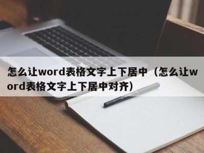 天津怎么让word表格文字上下居中（怎么让word表格文字上下居中对齐）