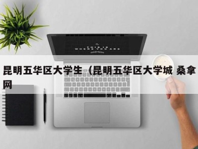 天津昆明五华区大学生（昆明五华区大学城 桑拿网