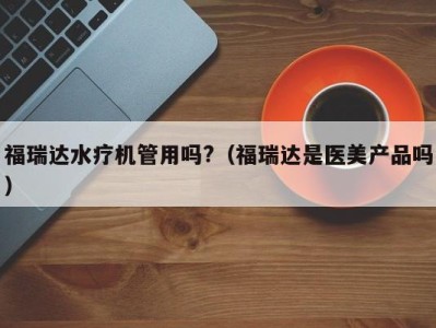 天津福瑞达水疗机管用吗?（福瑞达是医美产品吗）