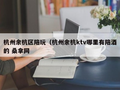 天津杭州余杭区陪玩（杭州余杭ktv哪里有陪酒的 桑拿网