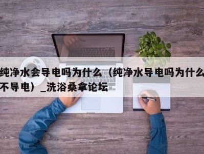 天津纯净水会导电吗为什么（纯净水导电吗为什么不导电）_洗浴桑拿论坛