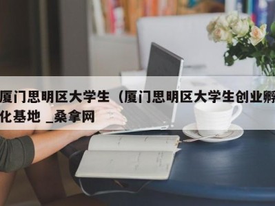 天津厦门思明区大学生（厦门思明区大学生创业孵化基地 _桑拿网