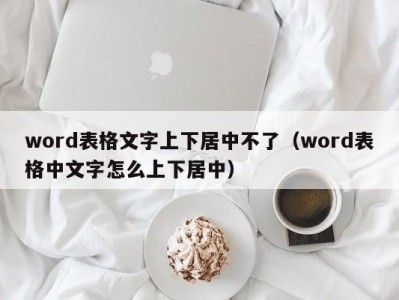 天津word表格文字上下居中不了（word表格中文字怎么上下居中）