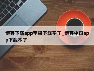 天津博客下载app苹果下载不了_博客中国app下载不了 