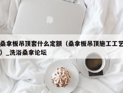 天津桑拿板吊顶套什么定额（桑拿板吊顶施工工艺）_洗浴桑拿论坛