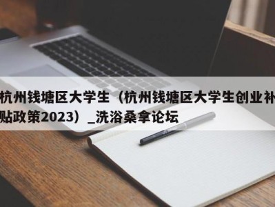 天津杭州钱塘区大学生（杭州钱塘区大学生创业补贴政策2023）_洗浴桑拿论坛