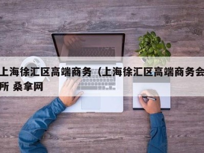 天津上海徐汇区高端商务（上海徐汇区高端商务会所 桑拿网