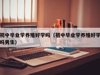 天津初中毕业学养殖好学吗（初中毕业学养殖好学吗男生）