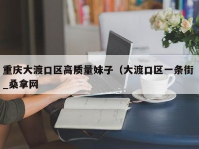 天津重庆大渡口区高质量妹子（大渡口区一条街 _桑拿网