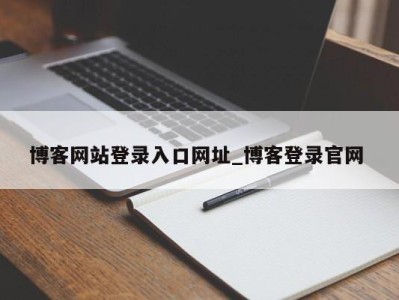 天津博客网站登录入口网址_博客登录官网 