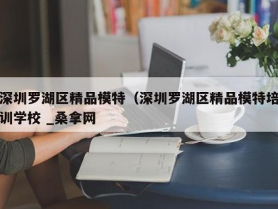 天津深圳罗湖区精品模特（深圳罗湖区精品模特培训学校 _桑拿网