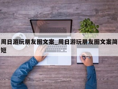 天津周日游玩朋友圈文案_周日游玩朋友圈文案简短 