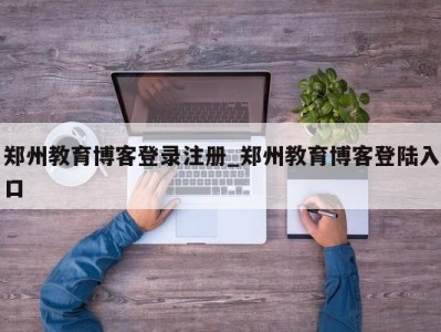 天津郑州教育博客登录注册_郑州教育博客登陆入口 