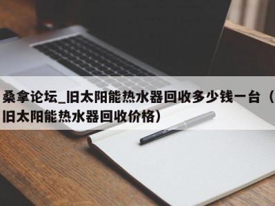 天津桑拿论坛_旧太阳能热水器回收多少钱一台（旧太阳能热水器回收价格）