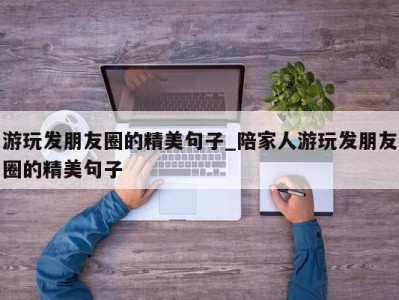 天津游玩发朋友圈的精美句子_陪家人游玩发朋友圈的精美句子 