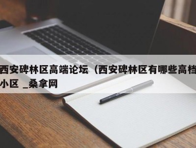 天津西安碑林区高端论坛（西安碑林区有哪些高档小区 _桑拿网