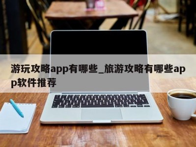 天津游玩攻略app有哪些_旅游攻略有哪些app软件推荐 