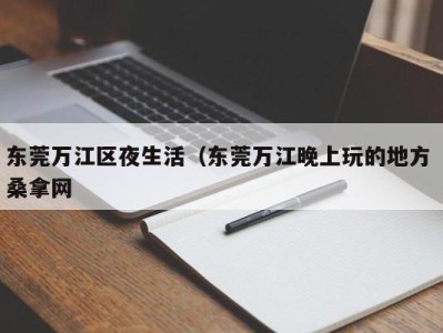 天津东莞万江区夜生活（东莞万江晚上玩的地方 桑拿网