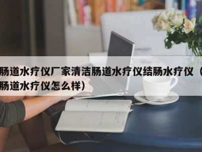 天津肠道水疗仪厂家清洁肠道水疗仪结肠水疗仪（肠道水疗仪怎么样）