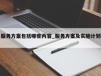 天津服务方案包括哪些内容_服务方案及实施计划 