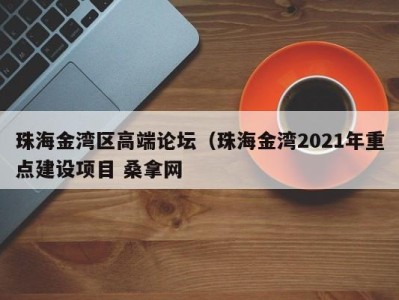 天津珠海金湾区高端论坛（珠海金湾2021年重点建设项目 桑拿网