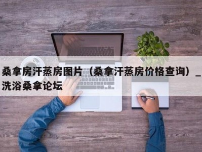 天津桑拿房汗蒸房图片（桑拿汗蒸房价格查询）_洗浴桑拿论坛