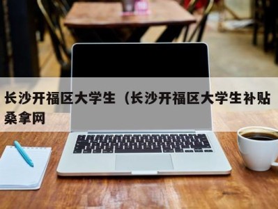 天津长沙开福区大学生（长沙开福区大学生补贴 桑拿网