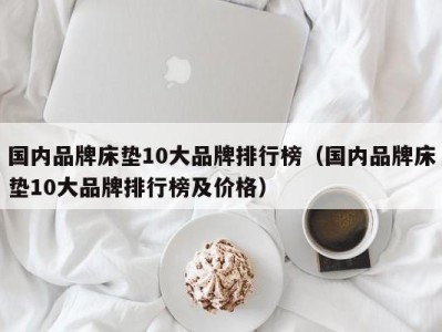 天津国内品牌床垫10大品牌排行榜（国内品牌床垫10大品牌排行榜及价格）