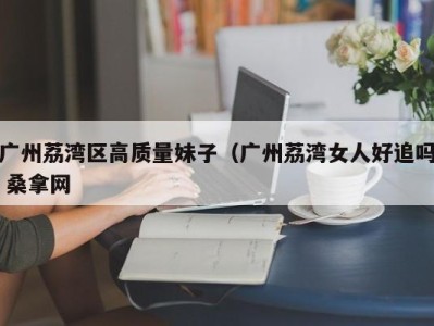 天津广州荔湾区高质量妹子（广州荔湾女人好追吗 桑拿网