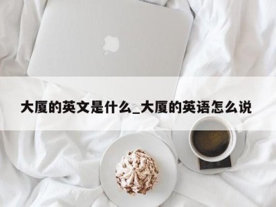 天津大厦的英文是什么_大厦的英语怎么说 