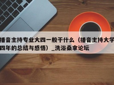 天津播音主持专业大四一般干什么（播音主持大学四年的总结与感悟）_洗浴桑拿论坛