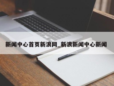 天津新闻中心首页新浪网_新浪新闻中心新闻 