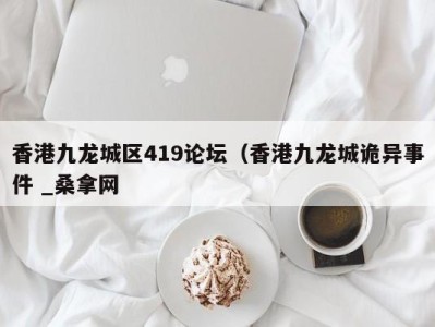 天津香港九龙城区419论坛（香港九龙城诡异事件 _桑拿网