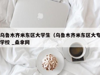 天津乌鲁木齐米东区大学生（乌鲁木齐米东区大专学校 _桑拿网