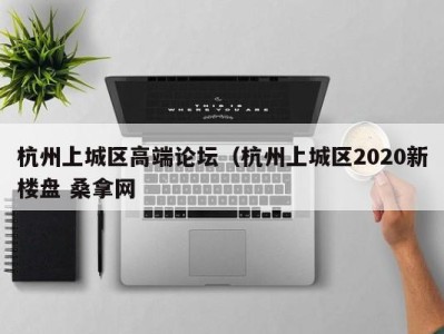 天津杭州上城区高端论坛（杭州上城区2020新楼盘 桑拿网