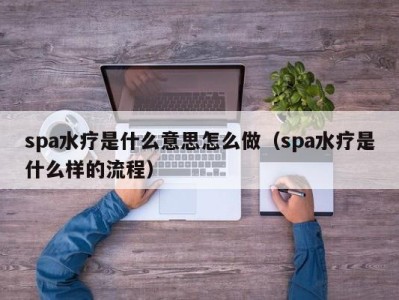 天津spa水疗是什么意思怎么做（spa水疗是什么样的流程）