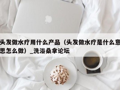 天津头发做水疗用什么产品（头发做水疗是什么意思怎么做）_洗浴桑拿论坛