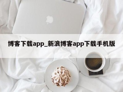 天津博客下载app_新浪博客app下载手机版 