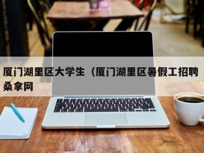 天津厦门湖里区大学生（厦门湖里区暑假工招聘 桑拿网