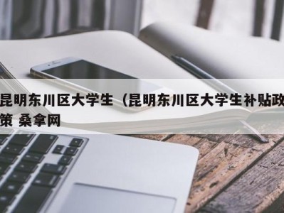 天津昆明东川区大学生（昆明东川区大学生补贴政策 桑拿网