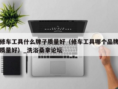 天津修车工具什么牌子质量好（修车工具哪个品牌质量好）_洗浴桑拿论坛