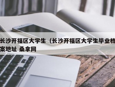 天津长沙开福区大学生（长沙开福区大学生毕业档案地址 桑拿网