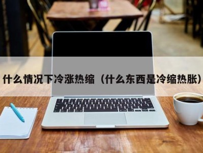 天津什么情况下冷涨热缩（什么东西是冷缩热胀）