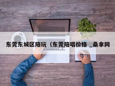 天津东莞东城区陪玩（东莞陪唱价格 _桑拿网