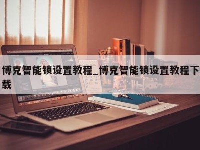 天津博克智能锁设置教程_博克智能锁设置教程下载 