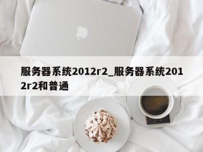 天津服务器系统2012r2_服务器系统2012r2和普通 