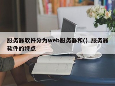 天津服务器软件分为web服务器和()_服务器软件的特点 