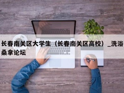 天津长春南关区大学生（长春南关区高校）_洗浴桑拿论坛