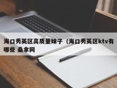 天津海口秀英区高质量妹子（海口秀英区ktv有哪些 桑拿网