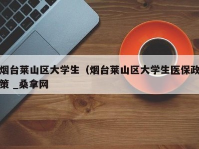 天津烟台莱山区大学生（烟台莱山区大学生医保政策 _桑拿网